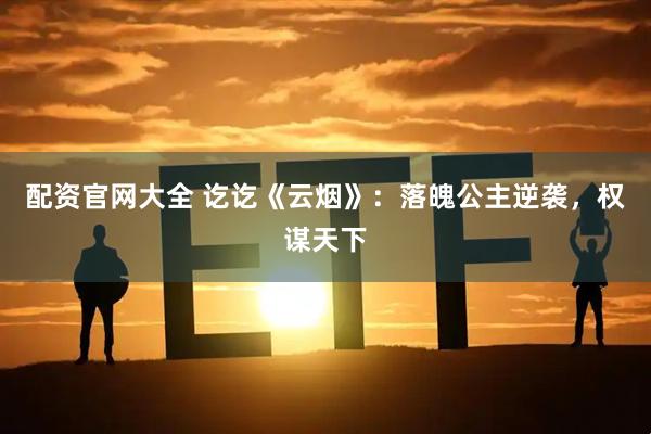 配资官网大全 讫讫《云烟》：落魄公主逆袭，权谋天下