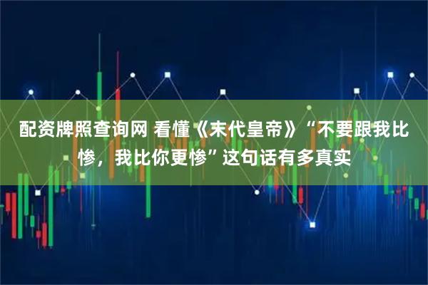 配资牌照查询网 看懂《末代皇帝》“不要跟我比惨，我比你更惨”这句话有多真实