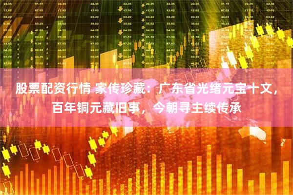 股票配资行情 家传珍藏：广东省光绪元宝十文，百年铜元藏旧事，今朝寻主续传承