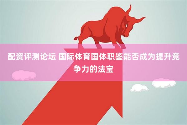 配资评测论坛 国际体育国体职鉴能否成为提升竞争力的法宝