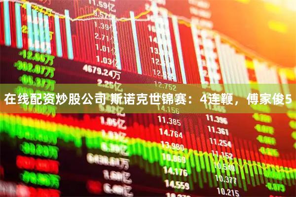 在线配资炒股公司 斯诺克世锦赛：4连鞭，傅家俊5
