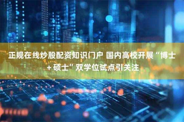 正规在线炒股配资知识门户 国内高校开展“博士＋硕士”双学位试点引关注