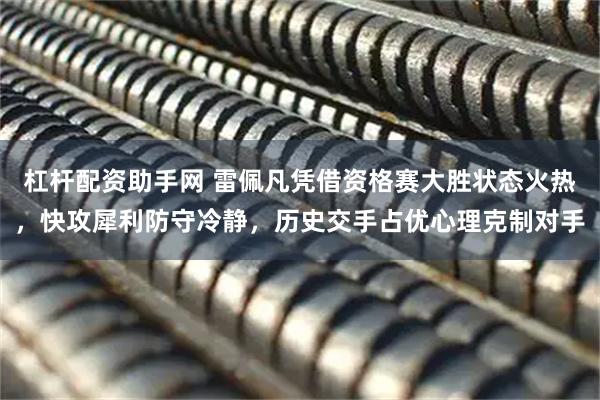 杠杆配资助手网 雷佩凡凭借资格赛大胜状态火热，快攻犀利防守冷静，历史交手占优心理克制对手