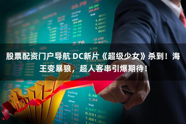 股票配资门户导航 DC新片《超级少女》杀到！海王变暴狼，超人客串引爆期待！