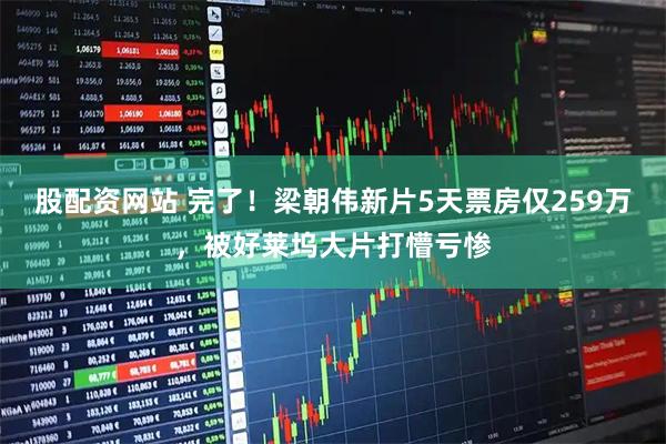 股配资网站 完了！梁朝伟新片5天票房仅259万，被好莱坞大片打懵亏惨