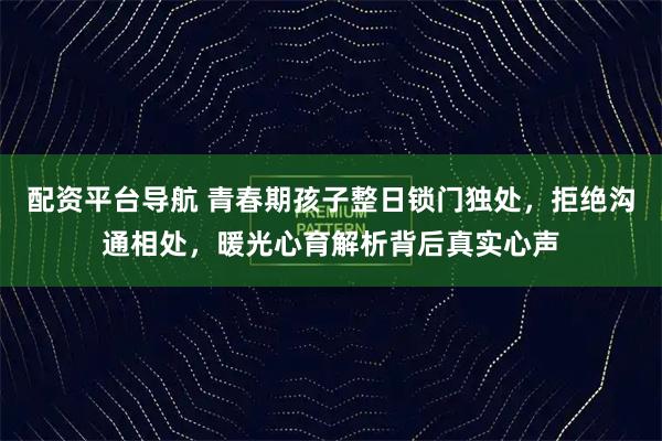 配资平台导航 青春期孩子整日锁门独处，拒绝沟通相处，暖光心育解析背后真实心声