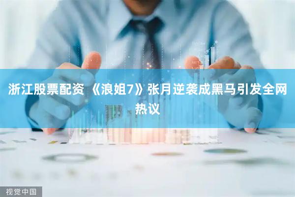 浙江股票配资 《浪姐7》张月逆袭成黑马引发全网热议