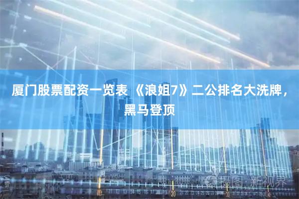厦门股票配资一览表 《浪姐7》二公排名大洗牌，黑马登顶