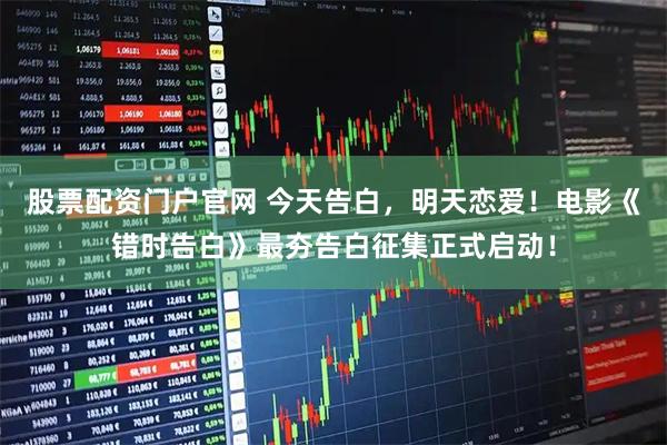 股票配资门户官网 今天告白,明天恋爱!电影《错时告白》最夯告白征集正式启动!
