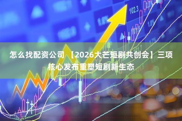 怎么找配资公司 【2026大芒短剧共创会】三项核心发布重塑短剧新生态