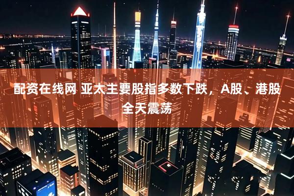 配资在线网 亚太主要股指多数下跌，A股、港股全天震荡
