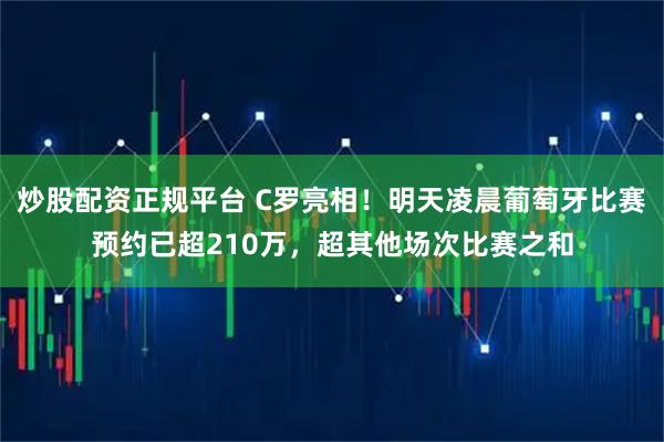 炒股配资正规平台 C罗亮相！明天凌晨葡萄牙比赛预约已超210万，超其他场次比赛之和