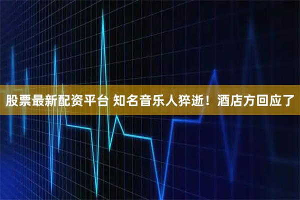 股票最新配资平台 知名音乐人猝逝！酒店方回应了