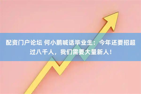 配资门户论坛 何小鹏喊话毕业生：今年还要招超过八千人，我们需要大量新人！