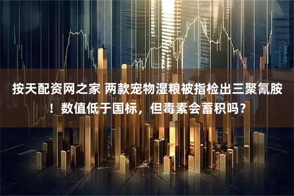按天配资网之家 两款宠物湿粮被指检出三聚氰胺!数值低于国标,但毒素会蓄积吗?