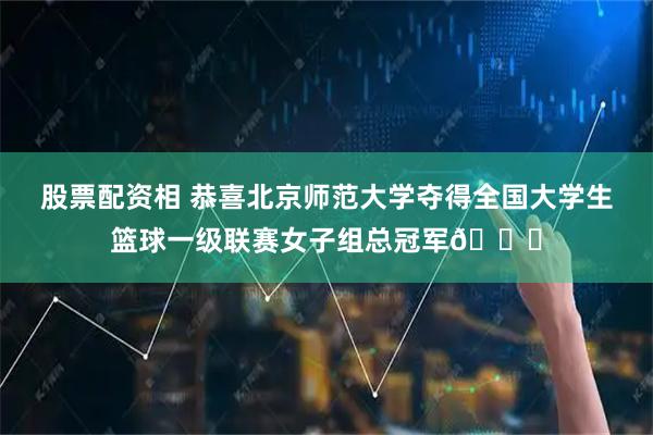 股票配资相 恭喜北京师范大学夺得全国大学生篮球一级联赛女子组总冠军🏆