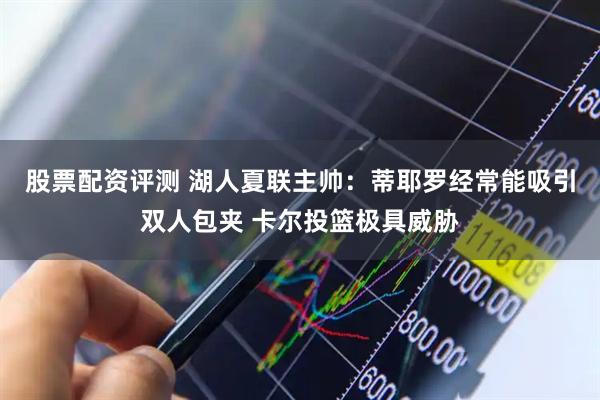 股票配资评测 湖人夏联主帅：蒂耶罗经常能吸引双人包夹 卡尔投篮极具威胁