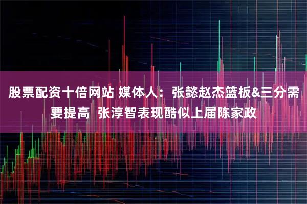股票配资十倍网站 媒体人：张懿赵杰篮板&三分需要提高  张淳智表现酷似上届陈家政