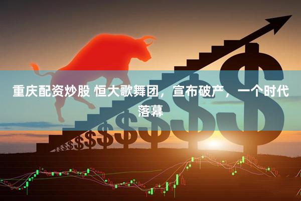 重庆配资炒股 恒大歌舞团，宣布破产，一个时代落幕