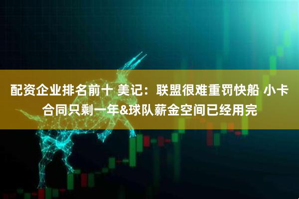 配资企业排名前十 美记：联盟很难重罚快船 小卡合同只剩一年&球队薪金空间已经用完