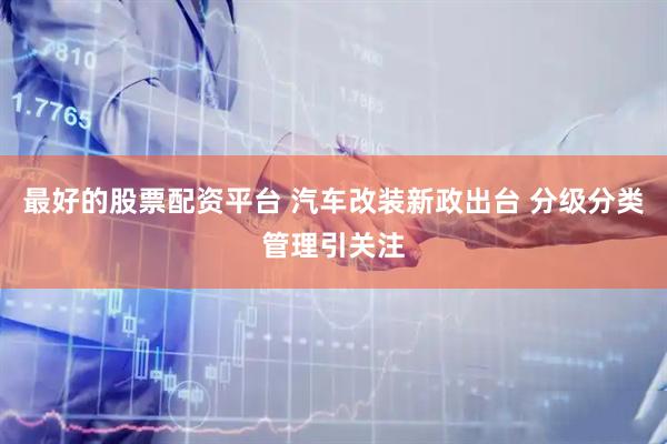 最好的股票配资平台 汽车改装新政出台 分级分类管理引关注