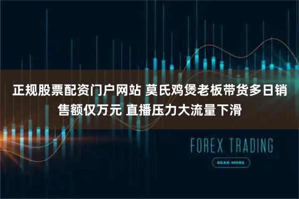 正规股票配资门户网站 莫氏鸡煲老板带货多日销售额仅万元 直播压力大流量下滑