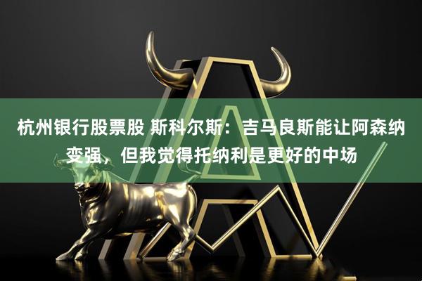 杭州银行股票股 斯科尔斯：吉马良斯能让阿森纳变强，但我觉得托纳利是更好的中场