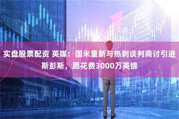 实盘股票配资 英媒：国米重新与热刺谈判商讨引进斯彭斯，愿花费3000万英镑