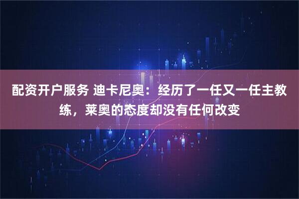 配资开户服务 迪卡尼奥：经历了一任又一任主教练，莱奥的态度却没有任何改变