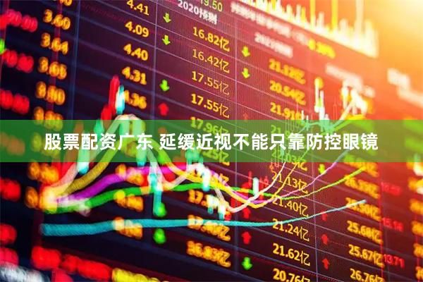 股票配资广东 延缓近视不能只靠防控眼镜