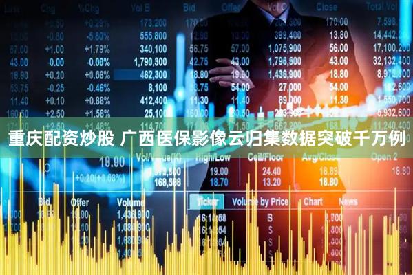 重庆配资炒股 广西医保影像云归集数据突破千万例