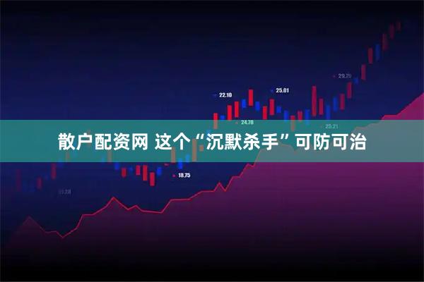 散户配资网 这个“沉默杀手”可防可治